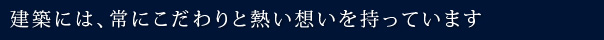 建築には、常にこだわりと熱い想いを持っています