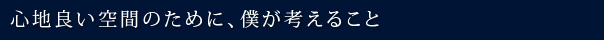 心地良い空間のために、僕が考えること