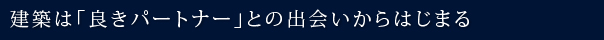 建築は「良きパートナー」との出会いからはじまる